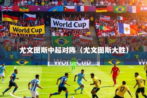 尤文图斯中超对阵（尤文图斯大胜）