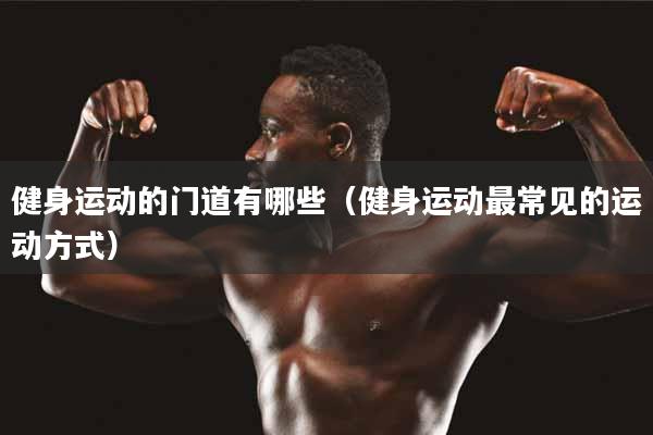 详细阅读:健身运动的门道有哪些(健身运动最常见的运动方式) 健身运动的门道有哪些(健身运动最常见的运动方式)