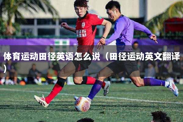 详细阅读:体育运动田径英语怎么说(田径运动英文翻译) 体育运动田径英语怎么说(田径运动英文翻译)