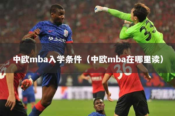 详细阅读:中欧mba入学条件(中欧mba在哪里读) 中欧mba入学条件(中欧mba在哪里读)