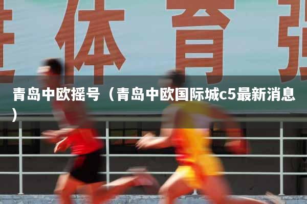 详细阅读:青岛中欧摇号(青岛中欧国际城c5最新消息) 青岛中欧摇号(青岛中欧国际城c5最新消息)