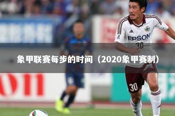 象甲联赛每步的时间（2020象甲赛制）
