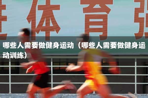 哪些人需要做健身运动（哪些人需要做健身运动训练）