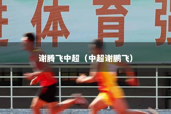 谢腾飞中超（中超谢鹏飞）