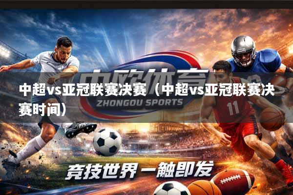 中超vs亚冠联赛决赛（中超vs亚冠联赛决赛时间）