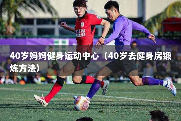 40岁妈妈健身运动中心（40岁去健身房锻炼方法）