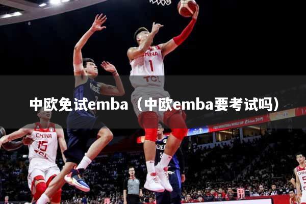 中欧免试emba（中欧emba要考试吗）