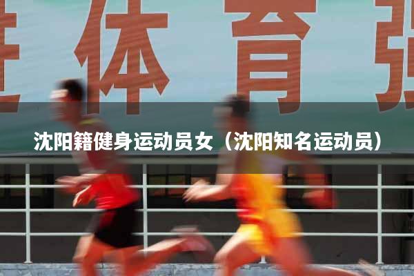 沈阳籍健身运动员女(沈阳知名运动员)