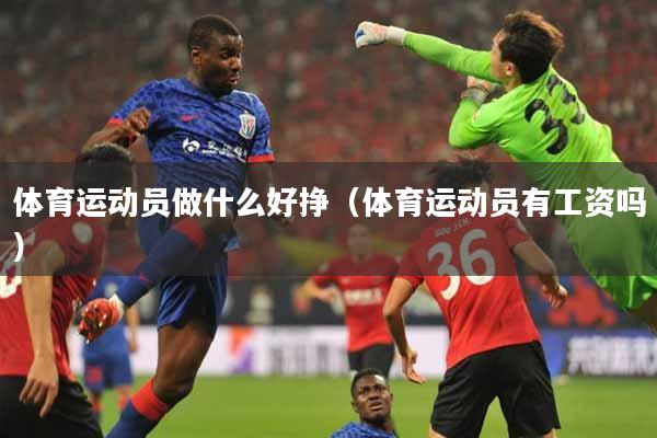 体育运动员做什么好挣（体育运动员有工资吗）