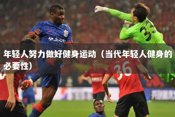 年轻人努力做好健身运动（当代年轻人健身的必要性）