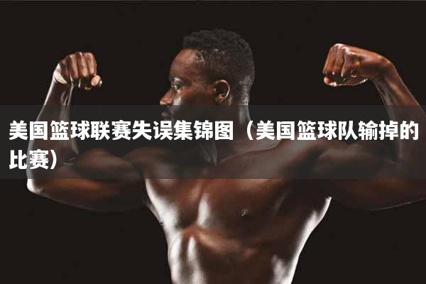 美国篮球联赛失误集锦图（美国篮球队输掉的比赛）
