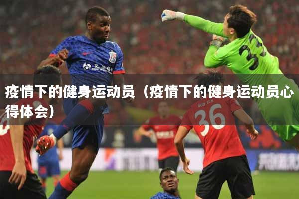 疫情下的健身运动员（疫情下的健身运动员心得体会）