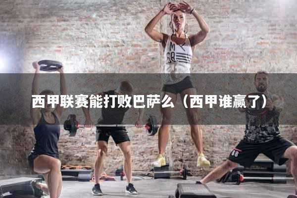 西甲联赛能打败巴萨么（西甲谁赢了）