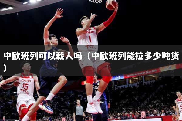 中欧班列可以载人吗（中欧班列能拉多少吨货）