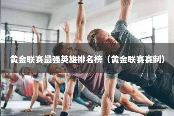 黄金联赛最强英雄排名榜（黄金联赛赛制）