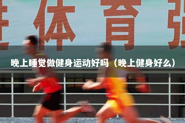 晚上睡觉做健身运动好吗（晚上健身好么）
